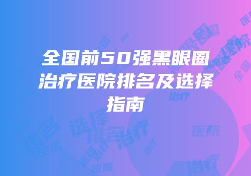 全国前50强黑眼圈治疗医院排名及选择指南