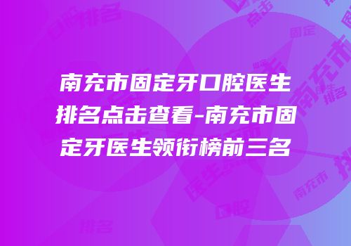 南充市固定牙口腔医生排名点击查看-南充市固定牙医生领衔榜前三名