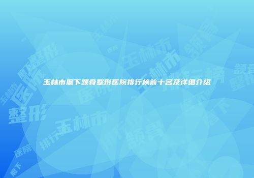 玉林市磨下颔骨整形医院排行榜前十名及详细介绍