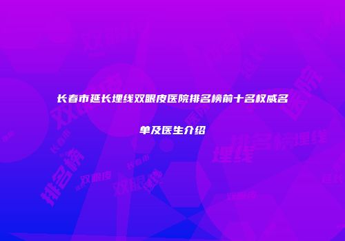 长春市延长埋线双眼皮医院排名榜前十名权威名单及医生介绍