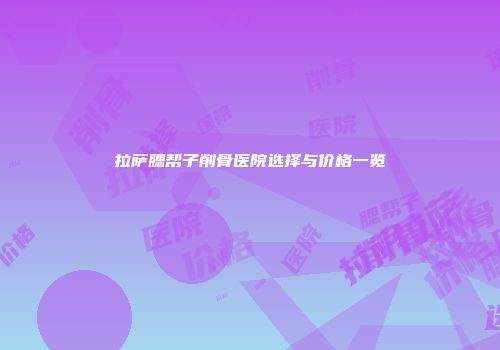 拉萨腮帮子削骨医院选择与价格一览