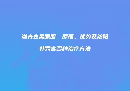 激光去黑眼圈：原理、优势及沈阳韩秀宫多种治疗方法