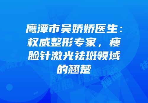 鹰潭市吴娇娇医生：权威整形专家，瘦脸针激光祛斑领域的翘楚