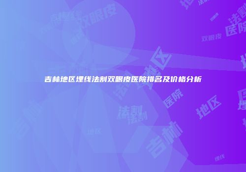 吉林地区埋线法割双眼皮医院排名及价格分析