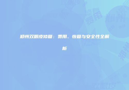 郑州双眼皮修复：费用、恢复与安全性全解析