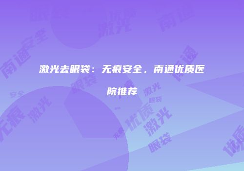激光去眼袋：无痕安全，南通优质医院推荐