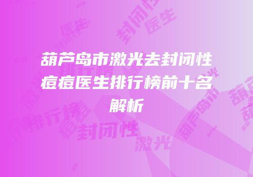 葫芦岛市激光去封闭性痘痘医生排行榜前十名解析