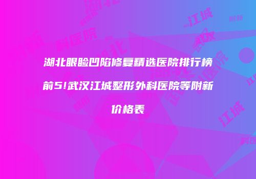 湖北眼睑凹陷修复精选医院排行榜前5!武汉江城整形外科医院等附新价格表