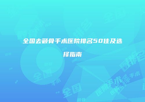 全国去颧骨手术医院排名50佳及选择指南