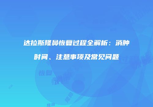 达拉斯隆鼻恢复过程全解析：消肿时间、注意事项及常见问题