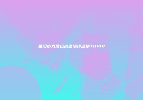 岳阳市光波拉皮医院排名榜TOP10