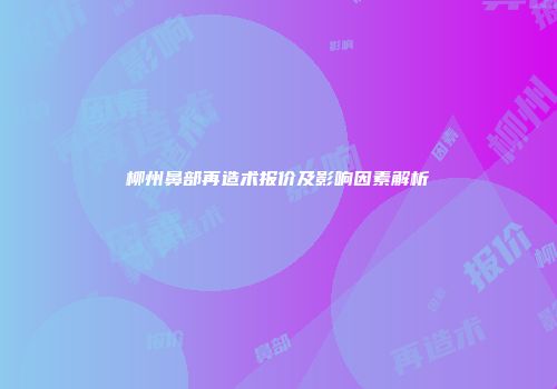 柳州鼻部再造术报价及影响因素解析
