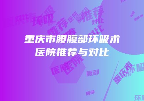重庆市腰腹部环吸术医院推荐与对比