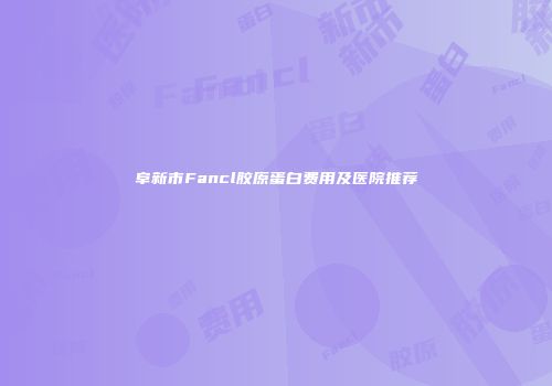 阜新市Fancl胶原蛋白费用及医院推荐