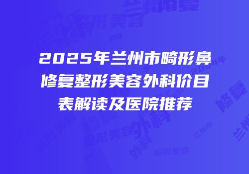 2025年兰州市畸形鼻修复整形美容外科价目表解读及医院推荐