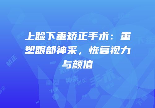 上睑下垂矫正手术：重塑眼部神采，恢复视力与颜值
