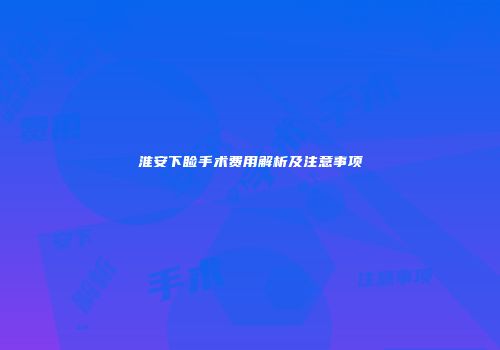 淮安下睑手术费用解析及注意事项