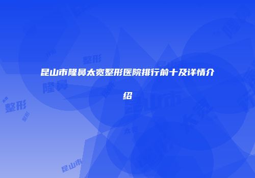 昆山市隆鼻太宽整形医院排行前十及详情介绍