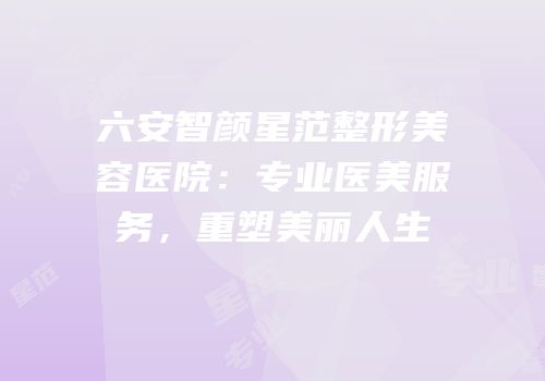 六安智颜星范整形美容医院：专业医美服务，重塑美丽人生