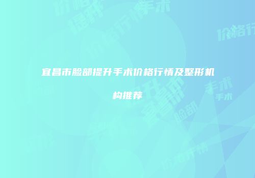 宜昌市脸部提升手术价格行情及整形机构推荐