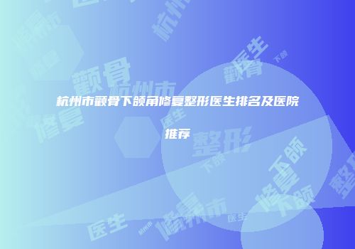 杭州市颧骨下颌角修复整形医生排名及医院推荐