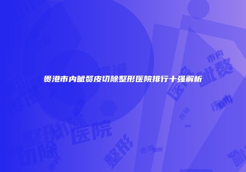 贵港市内眦赘皮切除整形医院排行十强解析