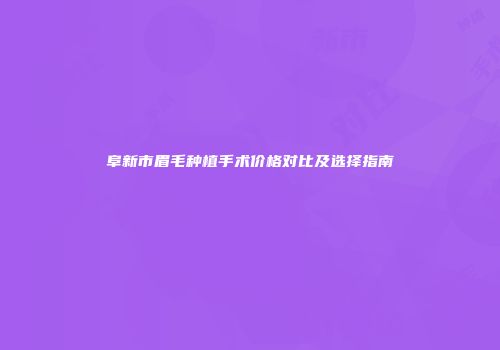 阜新市眉毛种植手术价格对比及选择指南