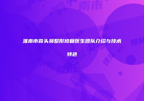 淮南市蒜头鼻整形修复医生团队介绍与技术特色