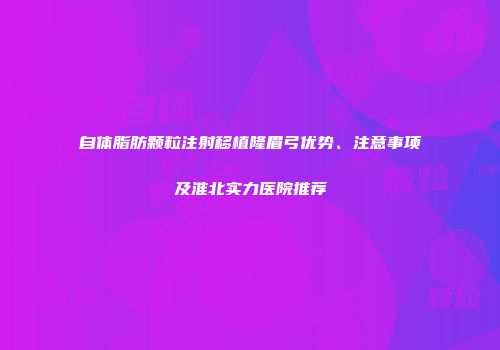 自体脂肪颗粒注射移植隆眉弓优势、注意事项及淮北实力医院推荐