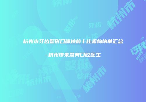 杭州市牙齿整形口碑榜前十佳机构榜单汇总-杭州市朱慧芳口腔医生