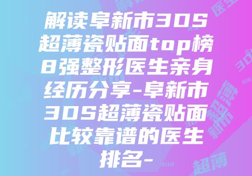 解读阜新市3DS超薄瓷贴面top榜8强整形医生亲身经历分享-阜新市3DS超薄瓷贴面比较靠谱的医生排名-