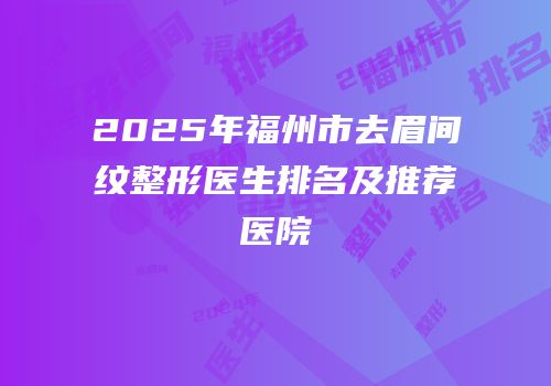 2025年福州市去眉间纹整形医生排名及推荐医院
