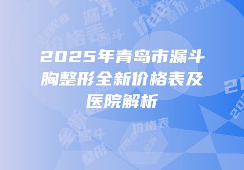 2025年青岛市漏斗胸整形全新价格表及医院解析