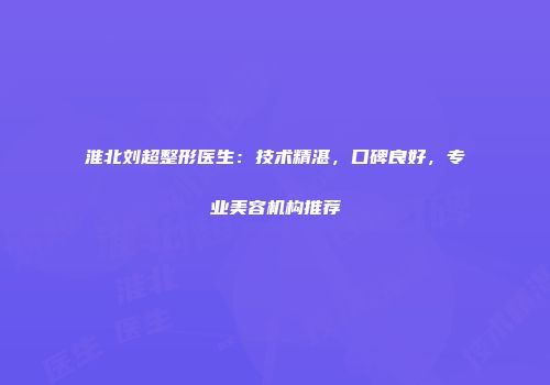 淮北刘超整形医生：技术精湛，口碑良好，专业美容机构推荐