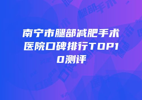 南宁市腿部减肥手术医院口碑排行TOP10测评