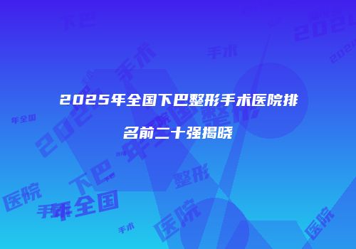 2025年全国下巴整形手术医院排名前二十强揭晓