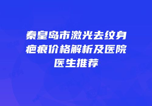 秦皇岛市激光去纹身疤痕价格解析及医院医生推荐