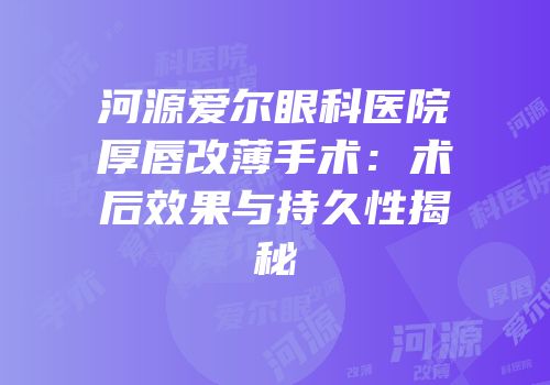 河源爱尔眼科医院厚唇改薄手术：术后效果与持久性揭秘