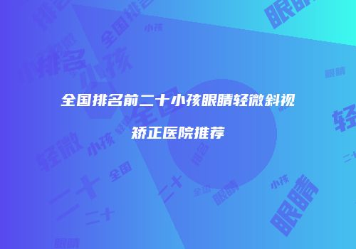 全国排名前二十小孩眼睛轻微斜视矫正医院推荐