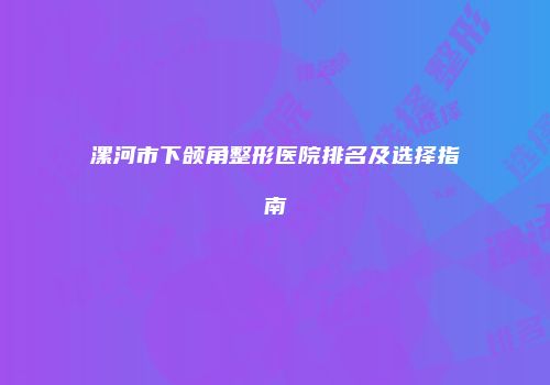 漯河市下颌角整形医院排名及选择指南