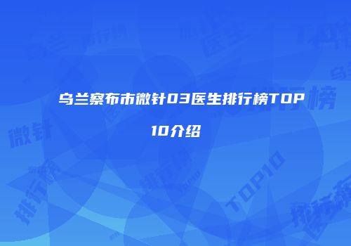 乌兰察布市微针03医生排行榜TOP10介绍