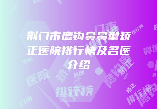 荆门市鹰钩鼻鼻型矫正医院排行榜及名医介绍