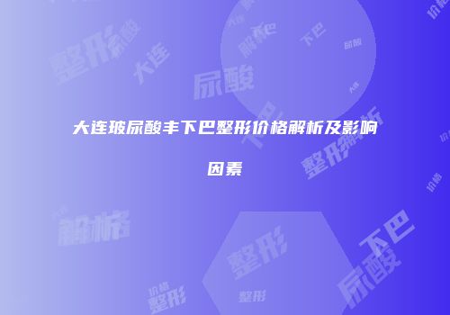 大连玻尿酸丰下巴整形价格解析及影响因素
