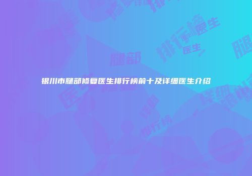 银川市腿部修复医生排行榜前十及详细医生介绍