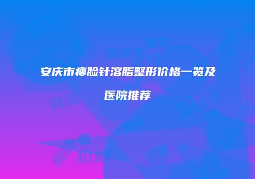 安庆市瘦脸针溶脂整形价格一览及医院推荐