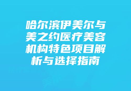 哈尔滨伊美尔与美之约医疗美容机构特色项目解析与选择指南