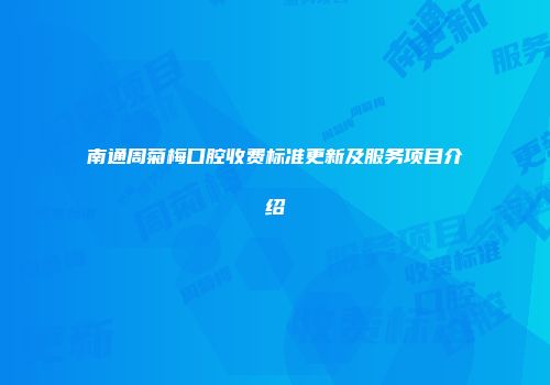南通周菊梅口腔收费标准更新及服务项目介绍