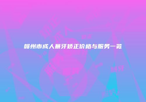 赣州市成人暴牙矫正价格与服务一览