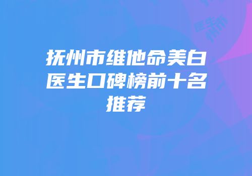 抚州市维他命美白医生口碑榜前十名推荐