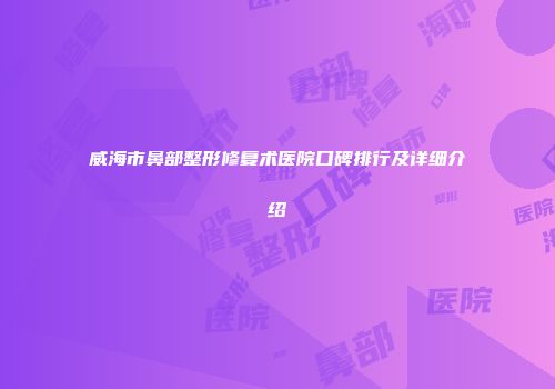 威海市鼻部整形修复术医院口碑排行及详细介绍